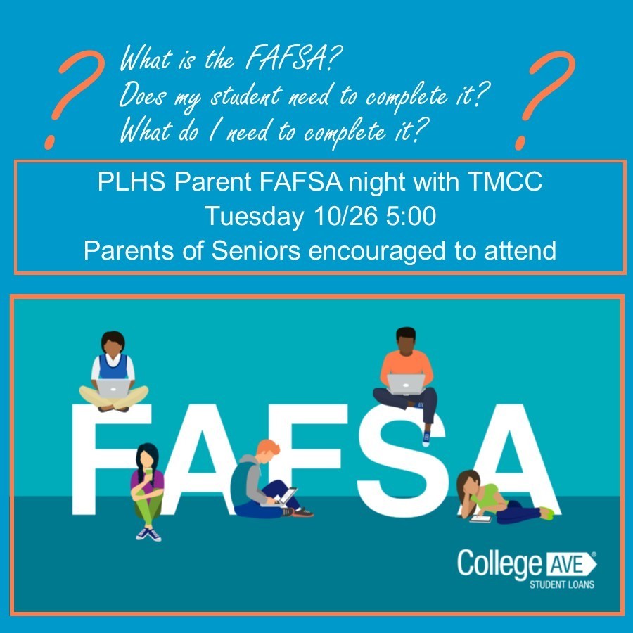 What is the FAFSA?  Does my student need to complete it?  What do I need to complete it?  PLHS Parent FAFSA night with TMCC Tuesday 10/26 5:00 Parents of Seniors encouraged to attend
